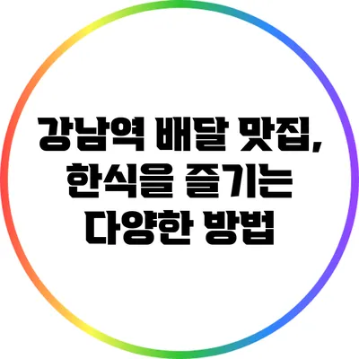 강남역 배달 맛집, 한식을 즐기는 다양한 방법