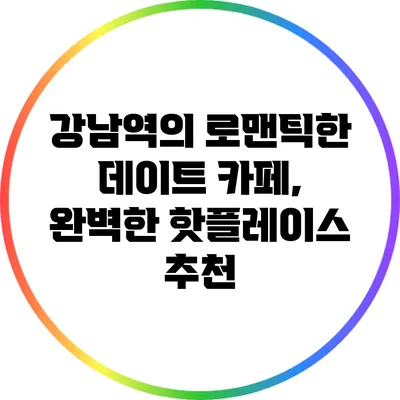 강남역의 로맨틱한 데이트 카페, 완벽한 핫플레이스 추천