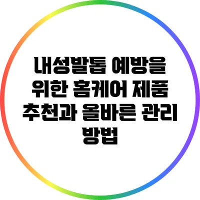 내성발톱 예방을 위한 홈케어 제품 추천과 올바른 관리 방법