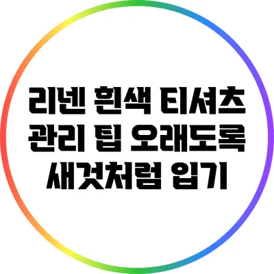 리넨 흰색 티셔츠 관리 팁: 오래도록 새것처럼 입기