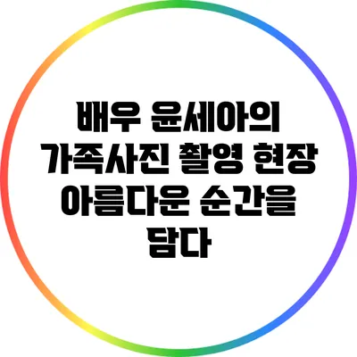 배우 윤세아의 가족사진 촬영 현장: 아름다운 순간을 담다