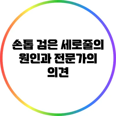 손톱 검은 세로줄의 원인과 전문가의 의견