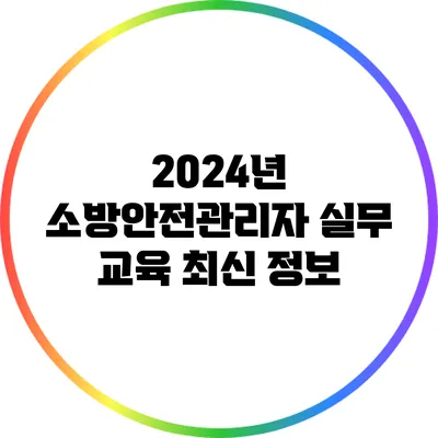 2024년 소방안전관리자 실무 교육 최신 정보