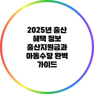 2025년 출산 혜택 정보: 출산지원금과 아동수당 완벽 가이드
