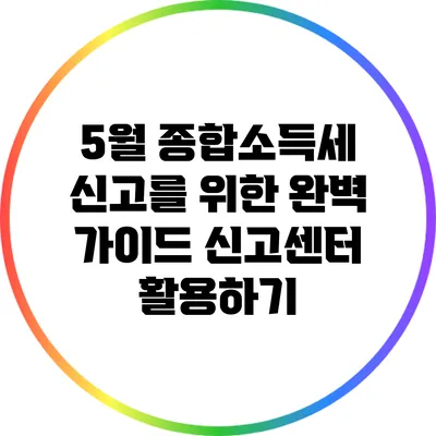 5월 종합소득세 신고를 위한 완벽 가이드: 신고센터 활용하기