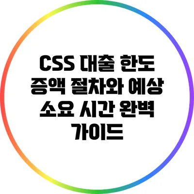 CSS 대출 한도 증액 절차와 예상 소요 시간 완벽 가이드