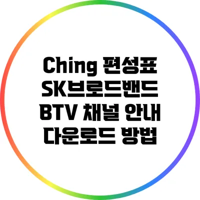 Ching 편성표: SK브로드밴드 BTV 채널 안내 다운로드 방법