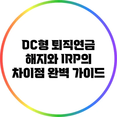 DC형 퇴직연금 해지와 IRP의 차이점 완벽 가이드