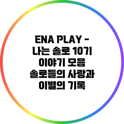 ENA PLAY - 나는 솔로 10기 이야기 모음: 솔로들의 사랑과 이별의 기록