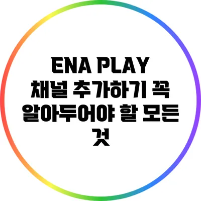 ENA PLAY 채널 추가하기: 꼭 알아두어야 할 모든 것