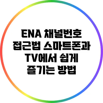 ENA 채널번호 접근법: 스마트폰과 TV에서 쉽게 즐기는 방법