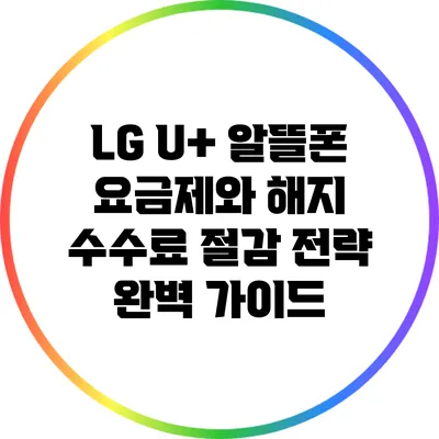 LG U+ 알뜰폰 요금제와 해지 수수료 절감 전략 완벽 가이드