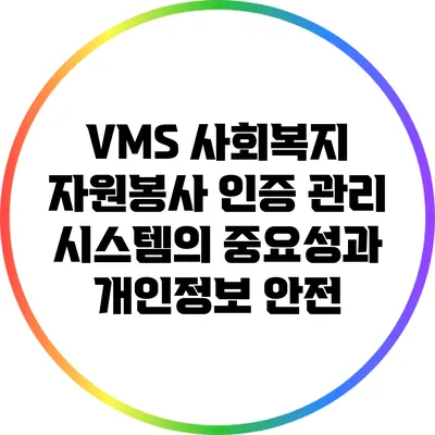 VMS 사회복지 자원봉사 인증 관리 시스템의 중요성과 개인정보 안전