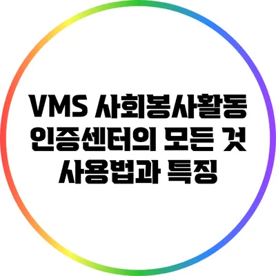 VMS 사회봉사활동 인증센터의 모든 것: 사용법과 특징