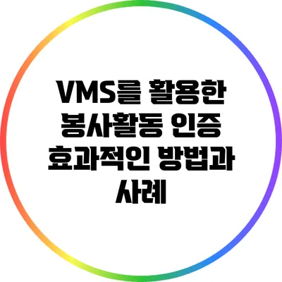 VMS를 활용한 봉사활동 인증: 효과적인 방법과 사례
