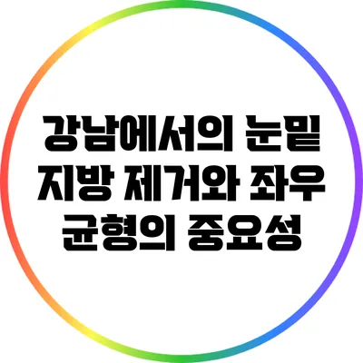 강남에서의 눈밑 지방 제거와 좌우 균형의 중요성