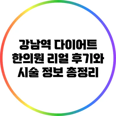 강남역 다이어트 한의원: 리얼 후기와 시술 정보 총정리