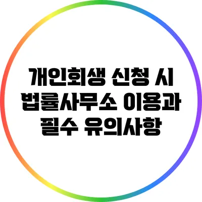 개인회생 신청 시 법률사무소 이용과 필수 유의사항