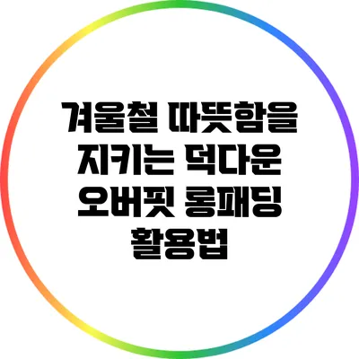 겨울철 따뜻함을 지키는 덕다운 오버핏 롱패딩 활용법