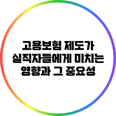 고용보험 제도가 실직자들에게 미치는 영향과 그 중요성