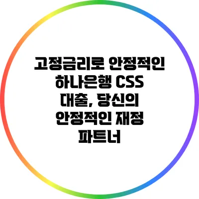 고정금리로 안정적인 하나은행 CSS 대출, 당신의 안정적인 재정 파트너