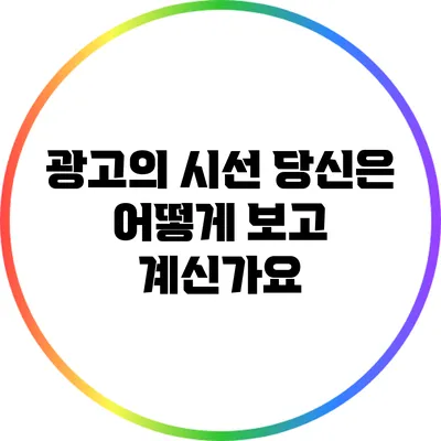 광고의 시선: 당신은 어떻게 보고 계신가요?