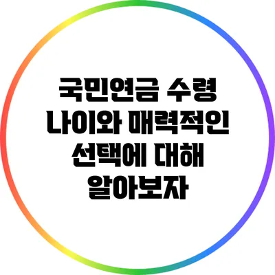 국민연금 수령 나이와 매력적인 선택에 대해 알아보자