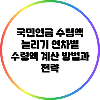 국민연금 수령액 늘리기: 연차별 수령액 계산 방법과 전략