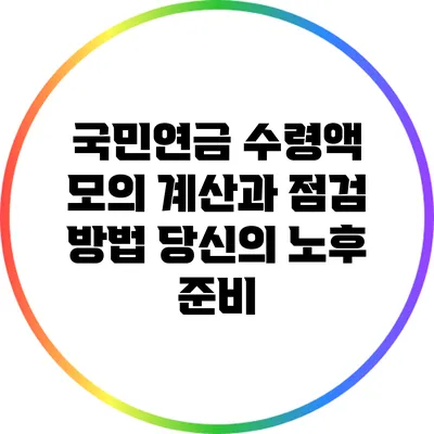 국민연금 수령액 모의 계산과 점검 방법: 당신의 노후 준비