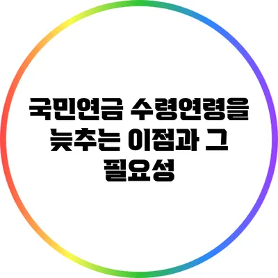 국민연금 수령연령을 늦추는 이점과 그 필요성