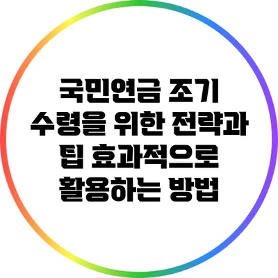 국민연금 조기 수령을 위한 전략과 팁: 효과적으로 활용하는 방법
