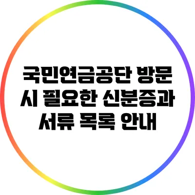 국민연금공단 방문 시 필요한 신분증과 서류 목록 안내