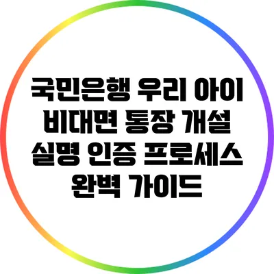 국민은행 우리 아이 비대면 통장 개설: 실명 인증 프로세스 완벽 가이드
