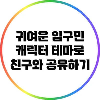 귀여운 임구민 캐릭터 테마로 친구와 공유하기