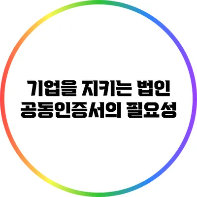 기업을 지키는 법인 공동인증서의 필요성
