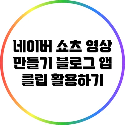 네이버 쇼츠 영상 만들기: 블로그 앱 클립 활용하기