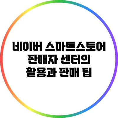 네이버 스마트스토어 판매자 센터의 활용과 판매 팁