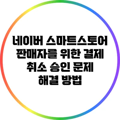 네이버 스마트스토어 판매자를 위한 결제 취소 승인 문제 해결 방법
