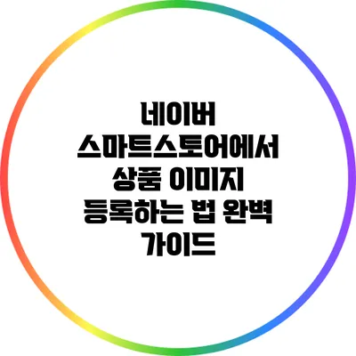 네이버 스마트스토어에서 상품 이미지 등록하는 법 완벽 가이드