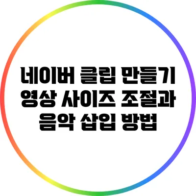 네이버 클립 만들기: 영상 사이즈 조절과 음악 삽입 방법
