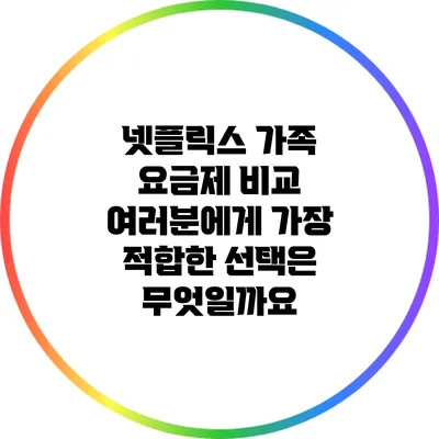 넷플릭스 가족 요금제 비교: 여러분에게 가장 적합한 선택은 무엇일까요?