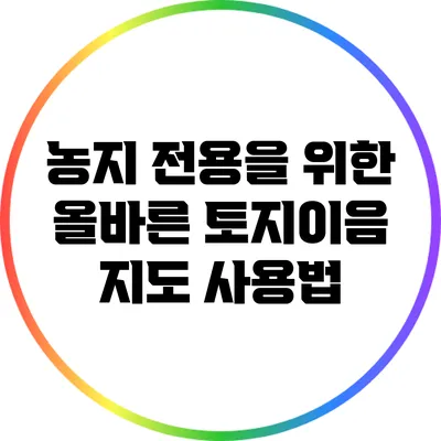 농지 전용을 위한 올바른 토지이음 지도 사용법