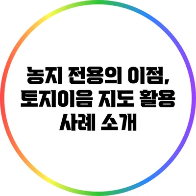 농지 전용의 이점, 토지이음 지도 활용 사례 소개