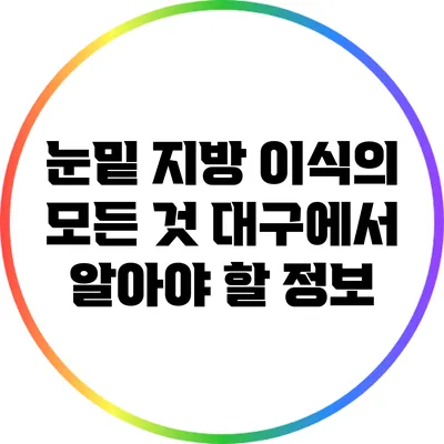 눈밑 지방 이식의 모든 것: 대구에서 알아야 할 정보