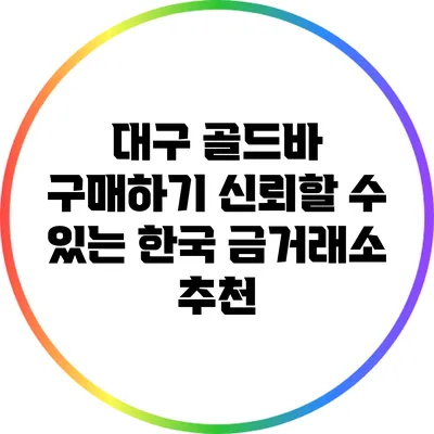 대구 골드바 구매하기: 신뢰할 수 있는 한국 금거래소 추천