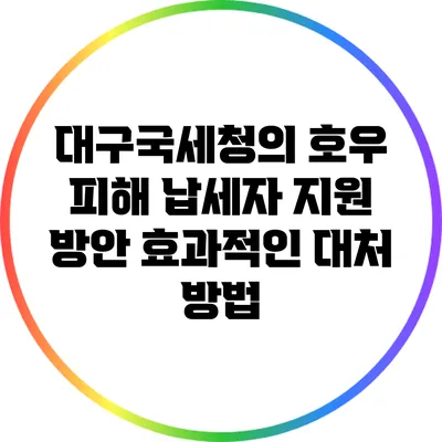 대구국세청의 호우 피해 납세자 지원 방안: 효과적인 대처 방법