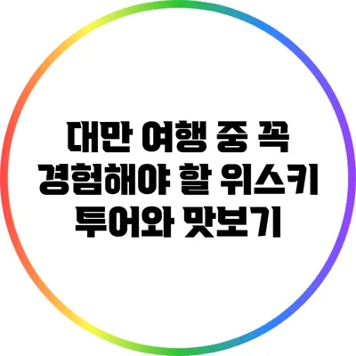 대만 여행 중 꼭 경험해야 할 위스키 투어와 맛보기