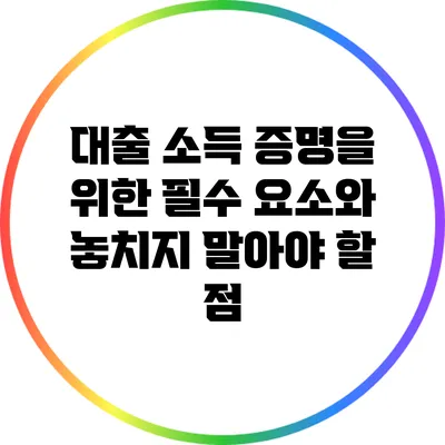 대출 소득 증명을 위한 필수 요소와 놓치지 말아야 할 점