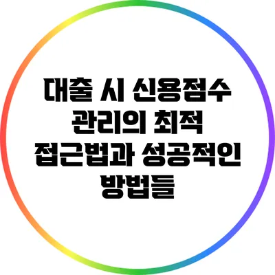 대출 시 신용점수 관리의 최적 접근법과 성공적인 방법들