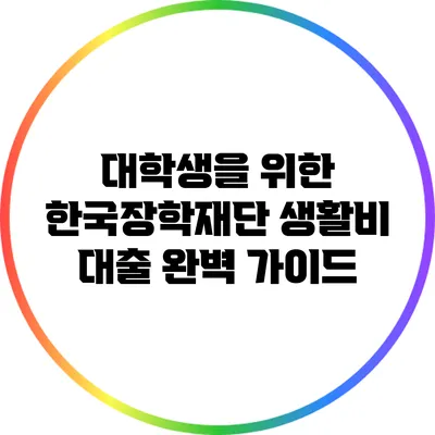 대학생을 위한 한국장학재단 생활비 대출 완벽 가이드